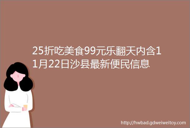 25折吃美食99元乐翻天内含11月22日沙县最新便民信息