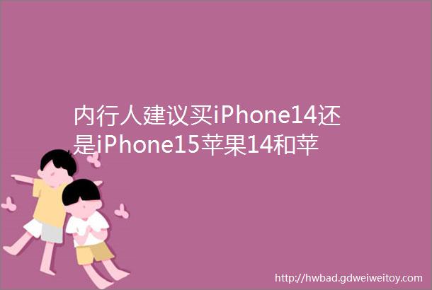 内行人建议买iPhone14还是iPhone15苹果14和苹果15有哪些区别