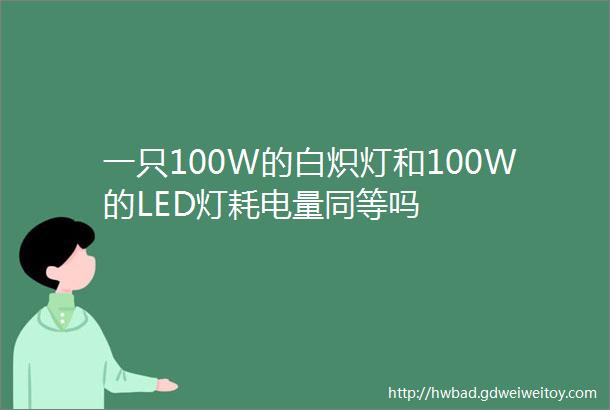 一只100W的白炽灯和100W的LED灯耗电量同等吗