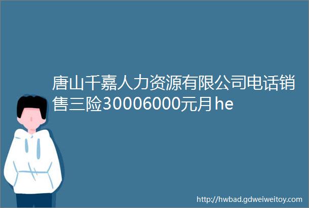 唐山千嘉人力资源有限公司电话销售三险30006000元月helliphellip