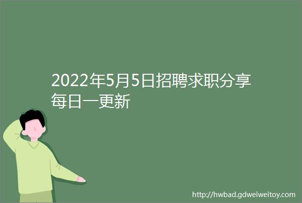 2022年5月5日招聘求职分享每日一更新